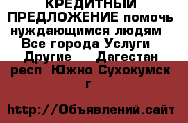 КРЕДИТНЫЙ ПРЕДЛОЖЕНИЕ помочь нуждающимся людям - Все города Услуги » Другие   . Дагестан респ.,Южно-Сухокумск г.
